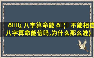 🌿 八字算命能 🦁 不能相信(八字算命能信吗,为什么那么准)